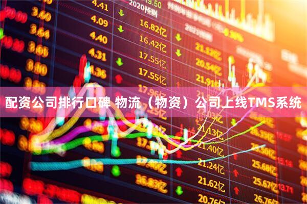 配资公司排行口碑 物流（物资）公司上线TMS系统