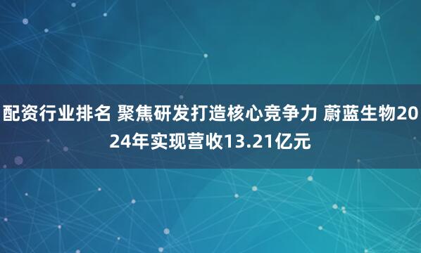 配资行业排名 聚焦研发打造核心竞争力 蔚蓝生物2024年实现营收13.21亿元