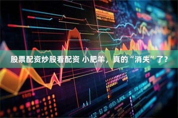 股票配资炒股看配资 小肥羊，真的“消失”了？