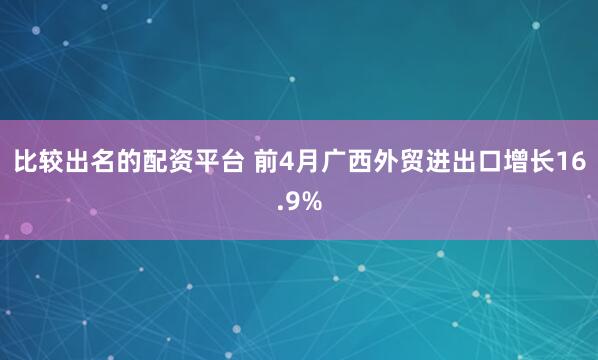 比较出名的配资平台 前4月广西外贸进出口增长16.9%