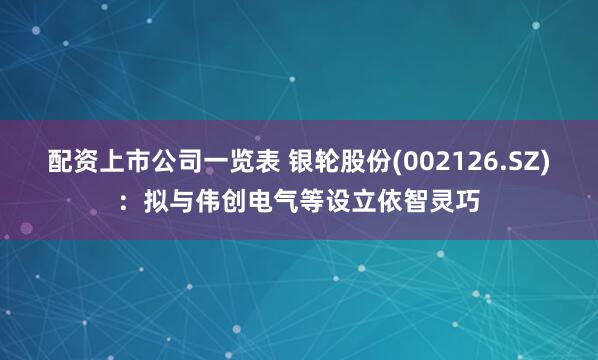 配资上市公司一览表 银轮股份(002126.SZ)：拟与伟创电气等设立依智灵巧