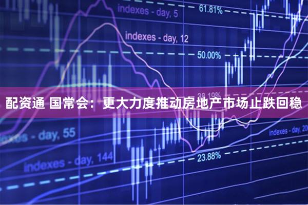 配资通 国常会：更大力度推动房地产市场止跌回稳