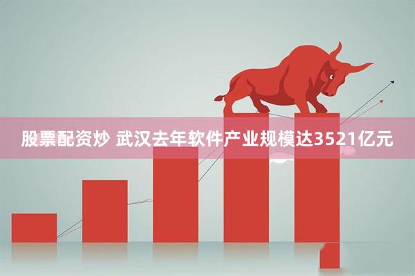 股票配资炒 武汉去年软件产业规模达3521亿元