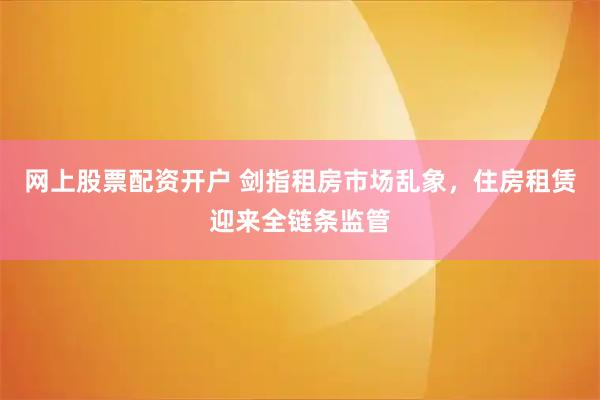 网上股票配资开户 剑指租房市场乱象，住房租赁迎来全链条监管