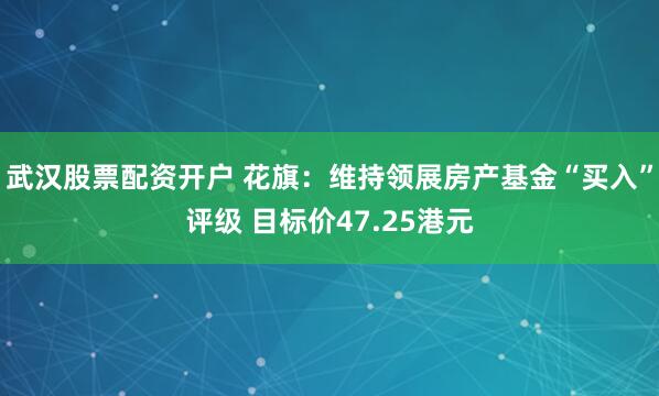 武汉股票配资开户 花旗：维持领展房产基金“买入”评级 目标价47.25港元