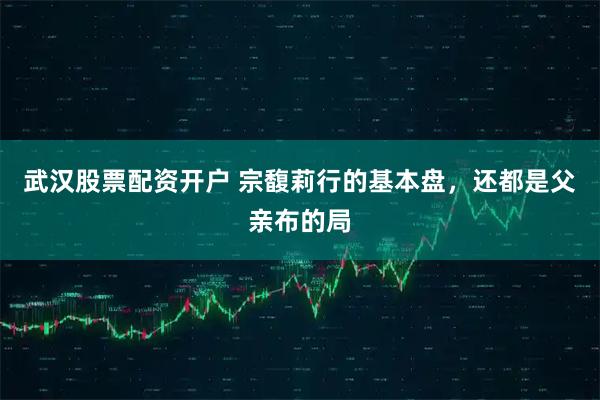 武汉股票配资开户 宗馥莉行的基本盘，还都是父亲布的局