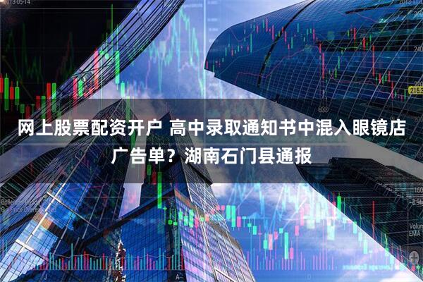 网上股票配资开户 高中录取通知书中混入眼镜店广告单？湖南石门县通报