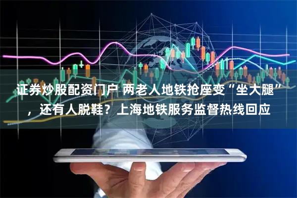 证券炒股配资门户 两老人地铁抢座变“坐大腿”，还有人脱鞋？上海地铁服务监督热线回应