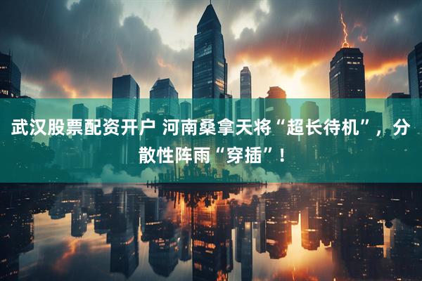 武汉股票配资开户 河南桑拿天将“超长待机”，分散性阵雨“穿插”！