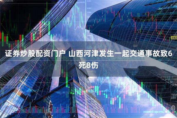 证券炒股配资门户 山西河津发生一起交通事故致6死8伤