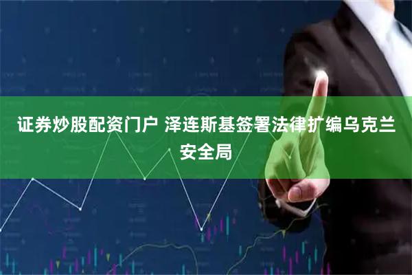 证券炒股配资门户 泽连斯基签署法律扩编乌克兰安全局