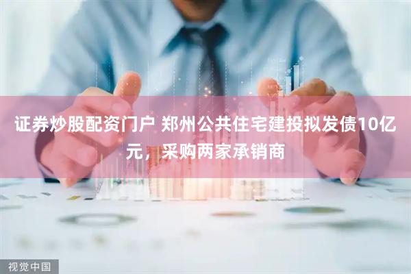 证券炒股配资门户 郑州公共住宅建投拟发债10亿元，采购两家承销商