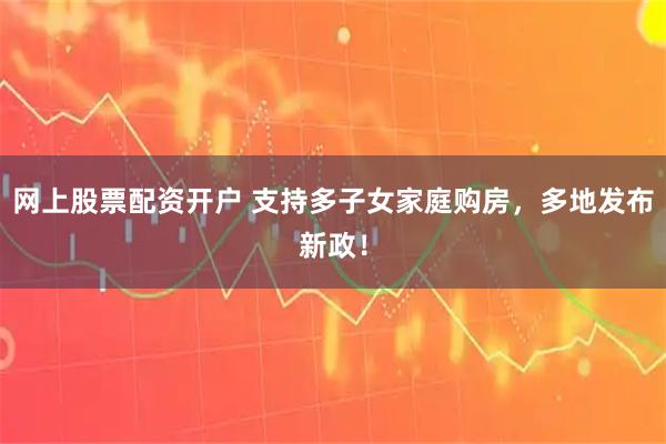 网上股票配资开户 支持多子女家庭购房，多地发布新政！