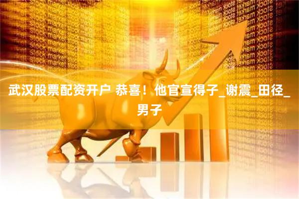 武汉股票配资开户 恭喜！他官宣得子_谢震_田径_男子