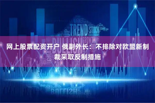 网上股票配资开户 俄副外长：不排除对欧盟新制裁采取反制措施