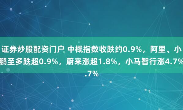 证券炒股配资门户 中概指数收跌约0.9%，阿里、小鹏至多跌超0.9%，蔚来涨超1.8%，小马智行涨4.7%