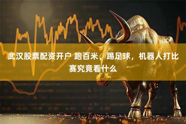 武汉股票配资开户 跑百米、踢足球，机器人打比赛究竟看什么