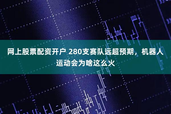 网上股票配资开户 280支赛队远超预期，机器人运动会为啥这么火