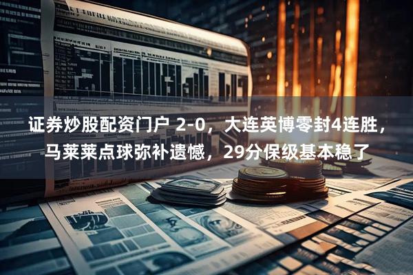 证券炒股配资门户 2-0，大连英博零封4连胜，马莱莱点球弥补遗憾，29分保级基本稳了