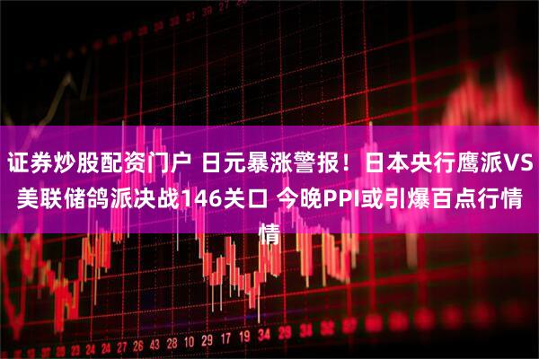 证券炒股配资门户 日元暴涨警报！日本央行鹰派VS美联储鸽派决战146关口 今晚PPI或引爆百点行情