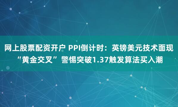 网上股票配资开户 PPI倒计时：英镑美元技术面现“黄金交叉” 警惕突破1.37触发算法买入潮