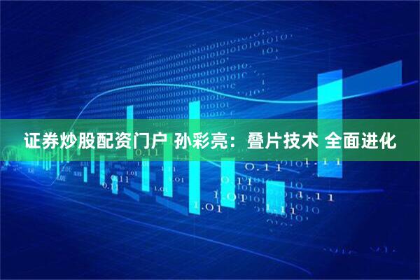 证券炒股配资门户 孙彩亮：叠片技术 全面进化