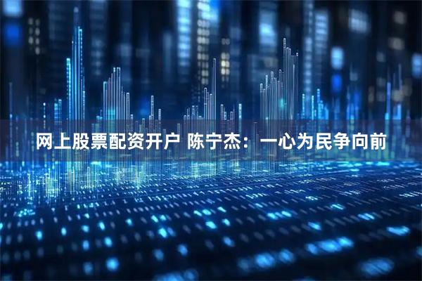 网上股票配资开户 陈宁杰：一心为民争向前
