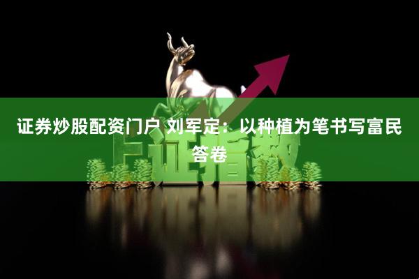 证券炒股配资门户 刘军定：以种植为笔书写富民答卷