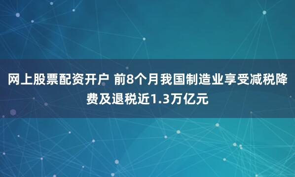 网上股票配资开户 前8个月我国制造业享受减税降费及退税近1.3万亿元