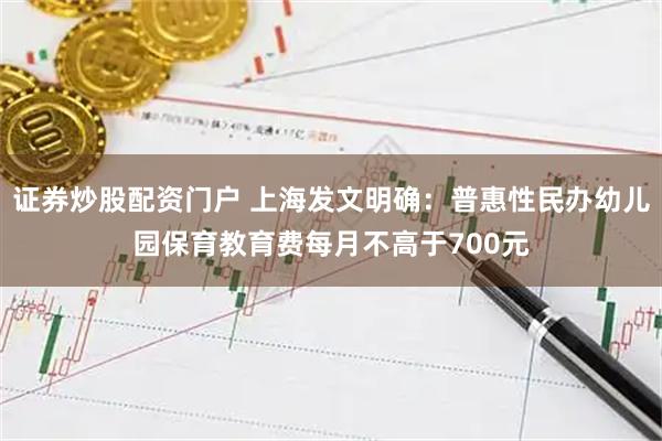 证券炒股配资门户 上海发文明确：普惠性民办幼儿园保育教育费每月不高于700元
