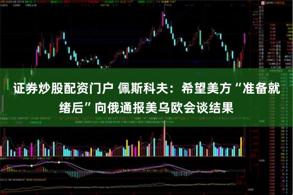 证券炒股配资门户 佩斯科夫：希望美方“准备就绪后”向俄通报美乌欧会谈结果