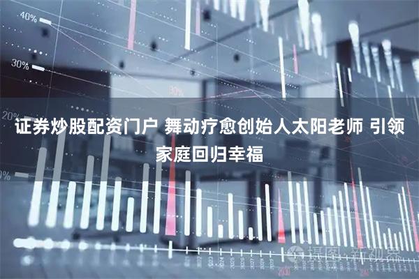 证券炒股配资门户 舞动疗愈创始人太阳老师 引领家庭回归幸福