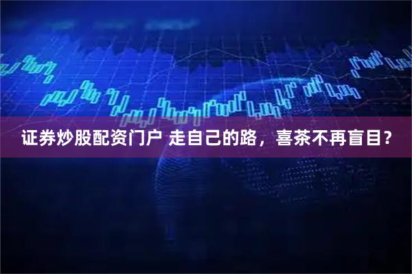 证券炒股配资门户 走自己的路，喜茶不再盲目？