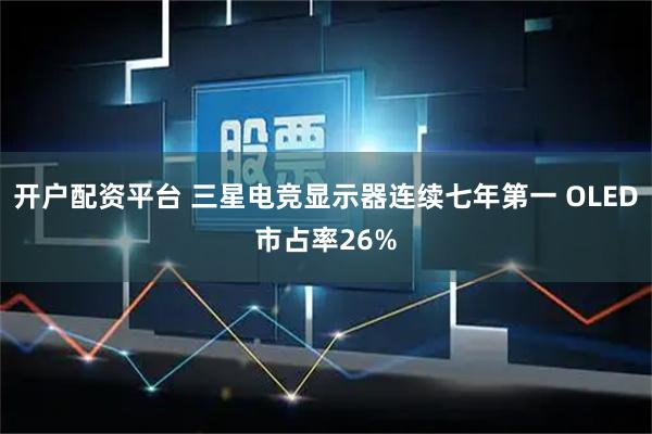 开户配资平台 三星电竞显示器连续七年第一 OLED市占率26%