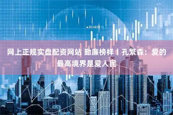 网上正规实盘配资网站 勤廉榜样丨孔繁森：爱的最高境界是爱人民