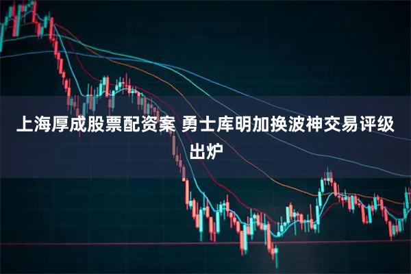 上海厚成股票配资案 勇士库明加换波神交易评级出炉