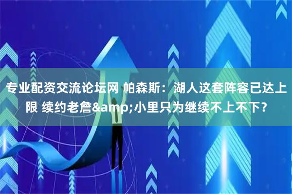 专业配资交流论坛网 帕森斯：湖人这套阵容已达上限 续约老詹&小里只为继续不上不下？