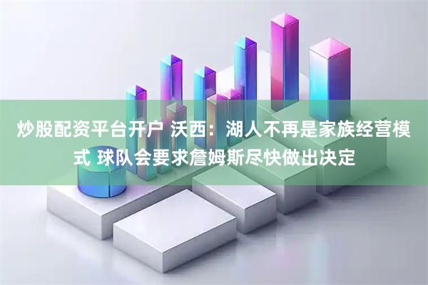 炒股配资平台开户 沃西：湖人不再是家族经营模式 球队会要求詹姆斯尽快做出决定